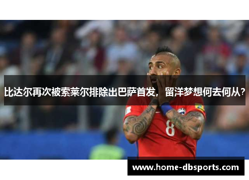 比达尔再次被索莱尔排除出巴萨首发，留洋梦想何去何从？