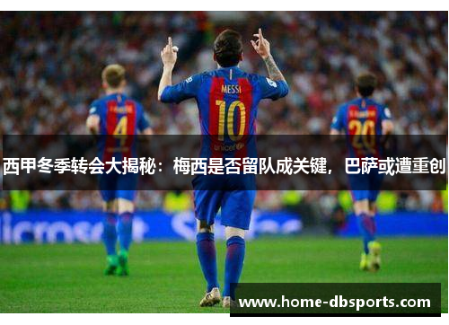 西甲冬季转会大揭秘：梅西是否留队成关键，巴萨或遭重创