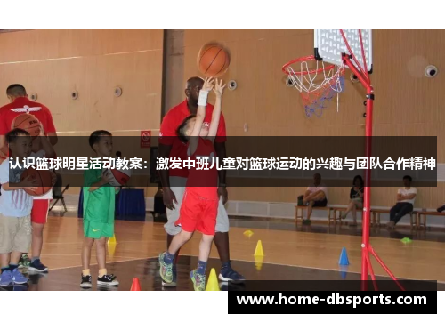 认识篮球明星活动教案：激发中班儿童对篮球运动的兴趣与团队合作精神