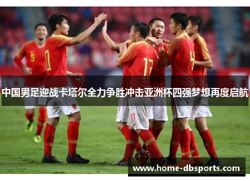 中国男足迎战卡塔尔全力争胜冲击亚洲杯四强梦想再度启航