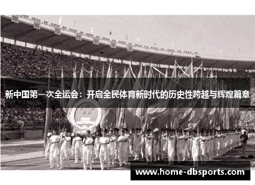 新中国第一次全运会：开启全民体育新时代的历史性跨越与辉煌篇章