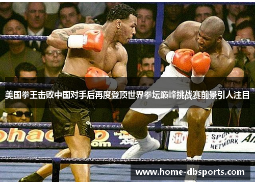 美国拳王击败中国对手后再度登顶世界拳坛巅峰挑战赛前景引人注目